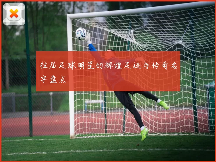 往届足球明星的辉煌足迹与传奇名字盘点