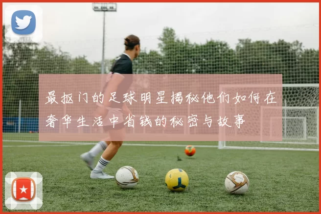 最抠门的足球明星揭秘他们如何在奢华生活中省钱的秘密与故事