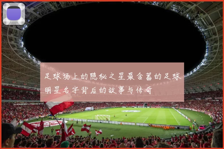 足球场上的隐秘之星最含蓄的足球明星名字背后的故事与传奇