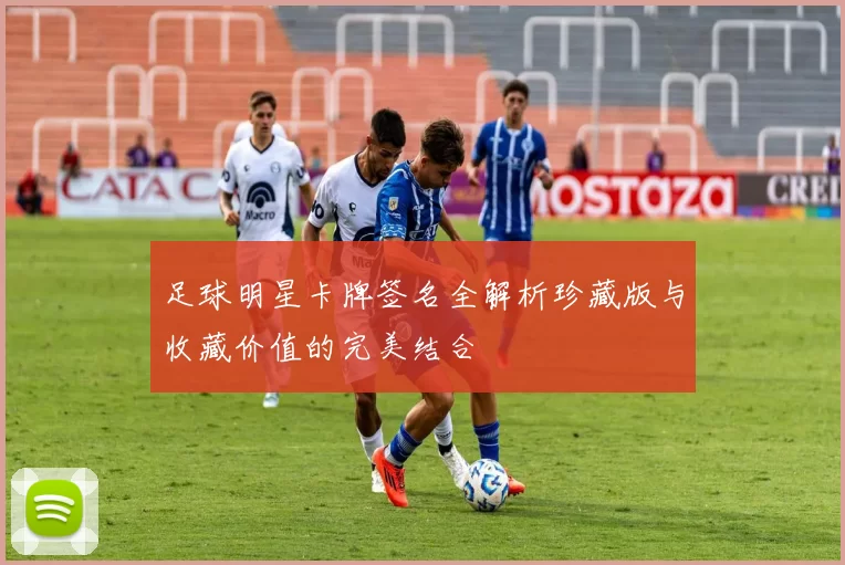 足球明星卡牌签名全解析珍藏版与收藏价值的完美结合