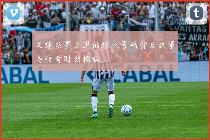 足球明星后卫的球衣号码背后故事与传奇时刻揭秘