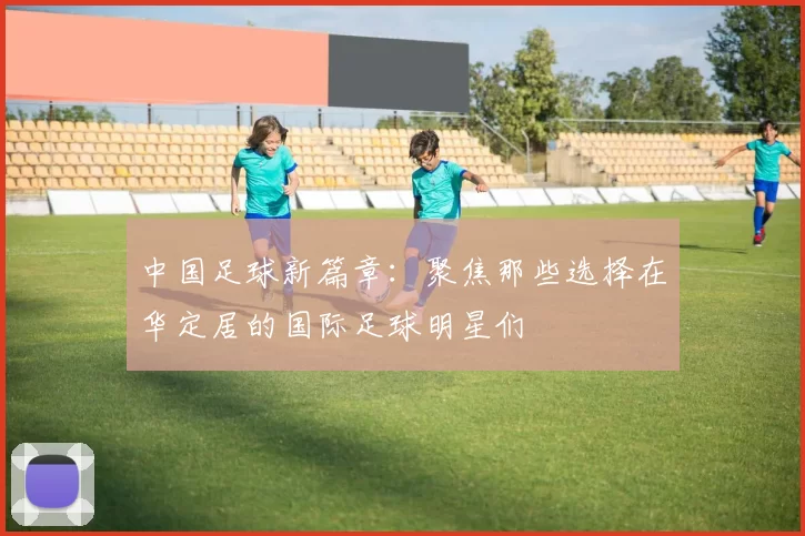 中国足球新篇章：聚焦那些选择在华定居的国际足球明星们