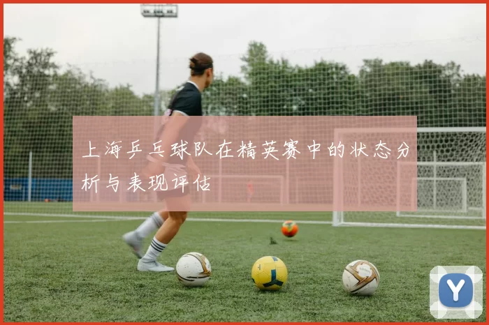 上海乒乓球队在精英赛中的状态分析与表现评估