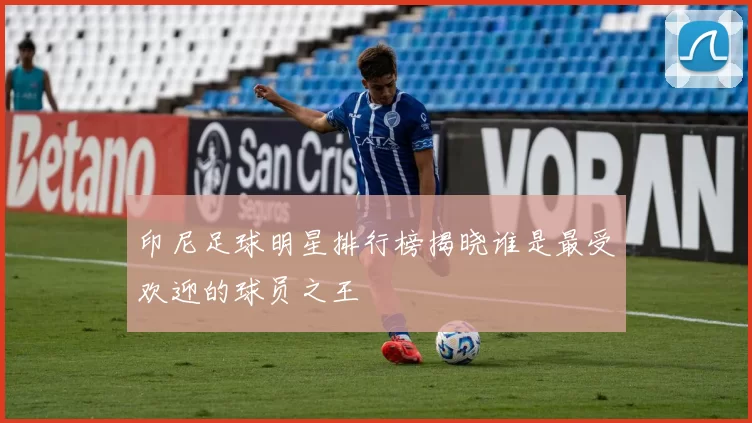 印尼足球明星排行榜揭晓谁是最受欢迎的球员之王