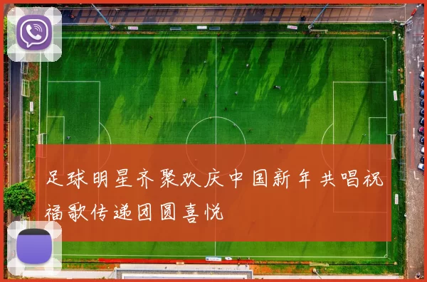 足球明星齐聚欢庆中国新年共唱祝福歌传递团圆喜悦