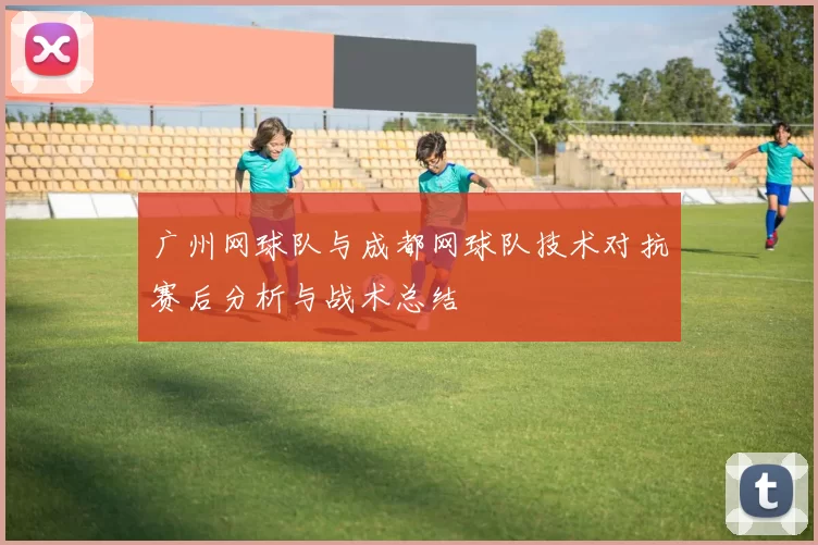 广州网球队与成都网球队技术对抗赛后分析与战术总结