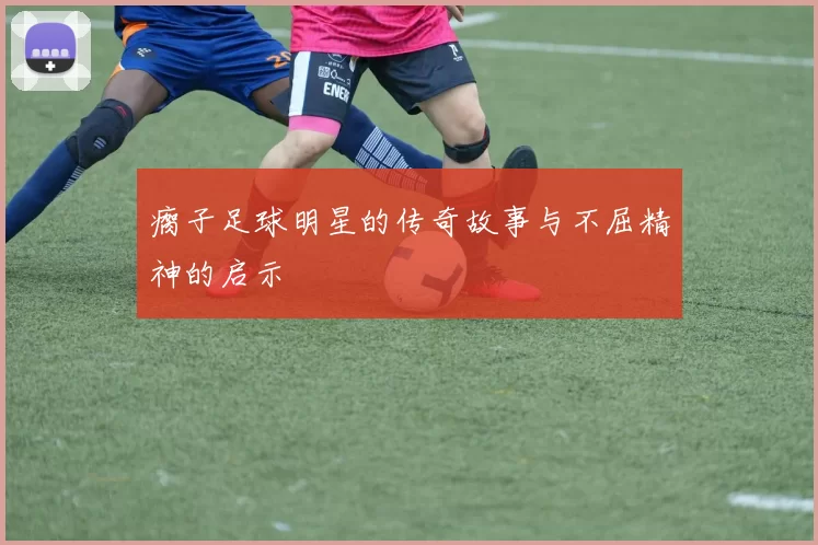 瘸子足球明星的传奇故事与不屈精神的启示