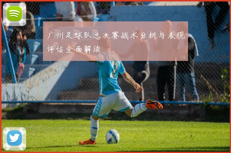 广州足球队总决赛战术分析与表现评估全面解读
