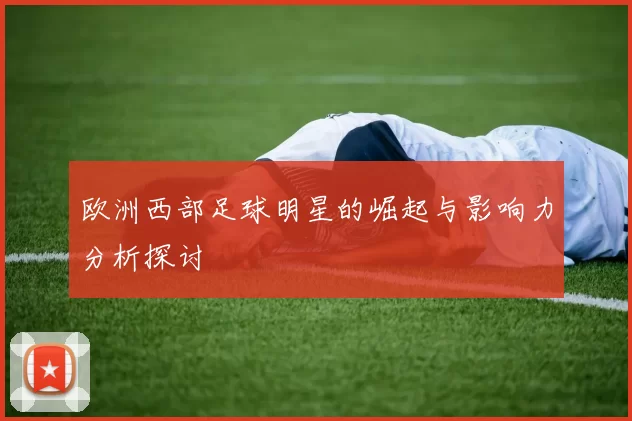 欧洲西部足球明星的崛起与影响力分析探讨