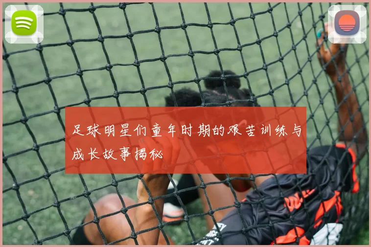 足球明星们童年时期的艰苦训练与成长故事揭秘