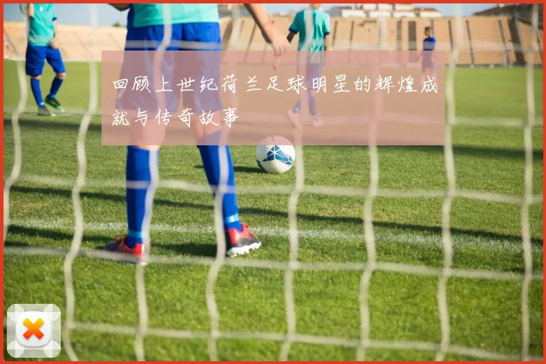 回顾上世纪荷兰足球明星的辉煌成就与传奇故事