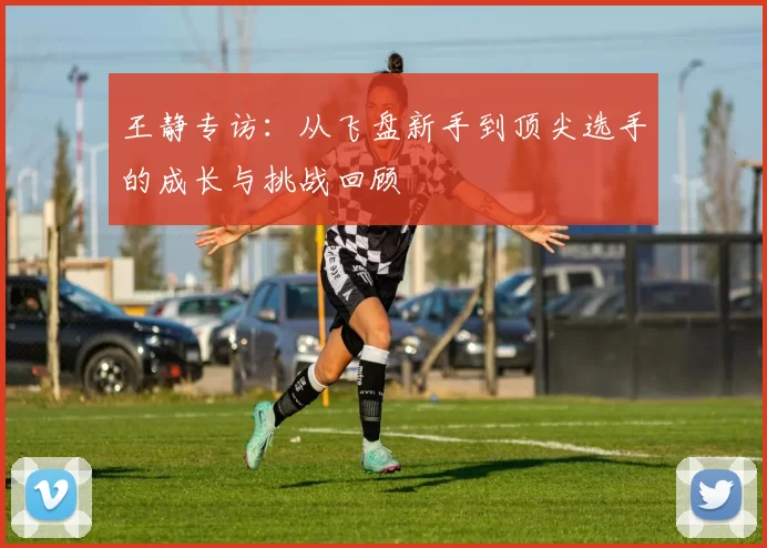 王静专访：从飞盘新手到顶尖选手的成长与挑战回顾