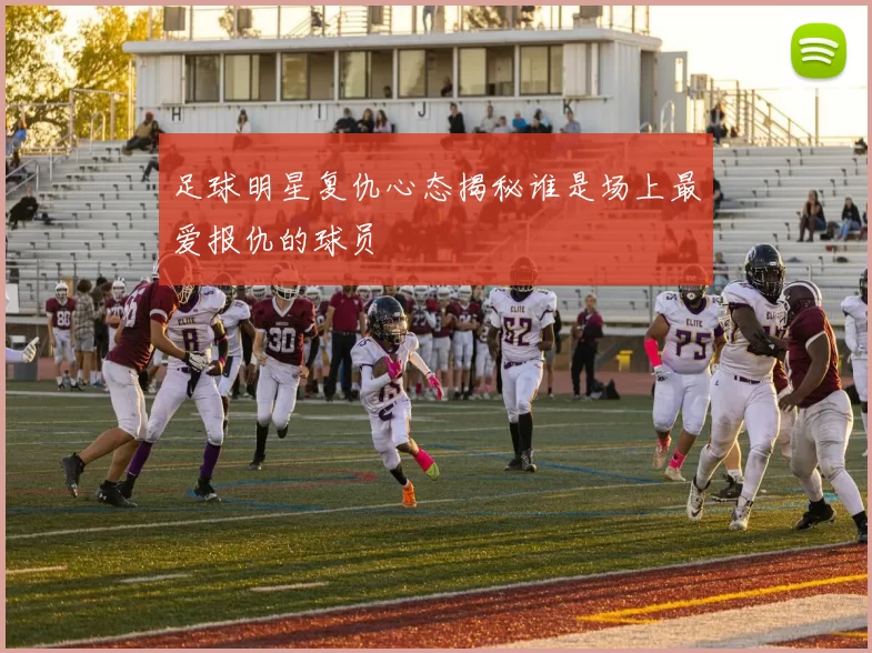 足球明星复仇心态揭秘谁是场上最爱报仇的球员