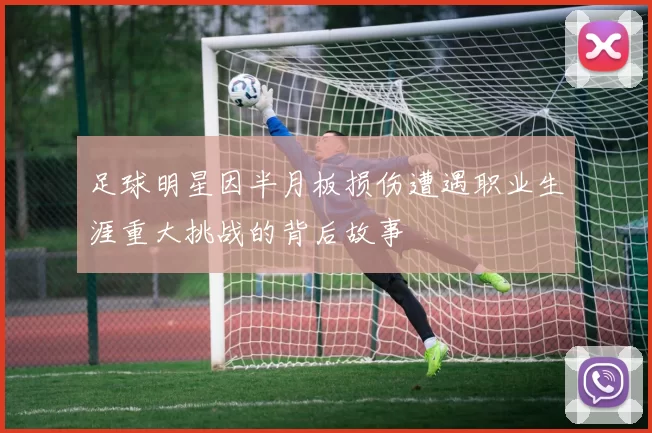 足球明星因半月板损伤遭遇职业生涯重大挑战的背后故事