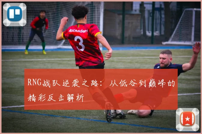 RNG战队逆袭之路：从低谷到巅峰的精彩反击解析