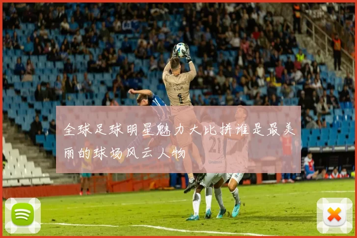 全球足球明星魅力大比拼谁是最美丽的球场风云人物