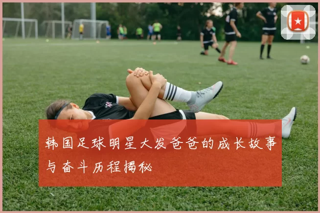 韩国足球明星大发爸爸的成长故事与奋斗历程揭秘