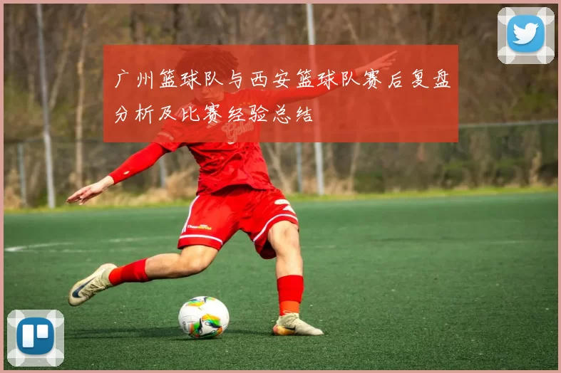 广州篮球队与西安篮球队赛后复盘分析及比赛经验总结