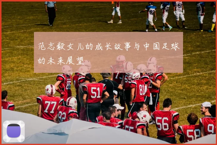 范志毅女儿的成长故事与中国足球的未来展望