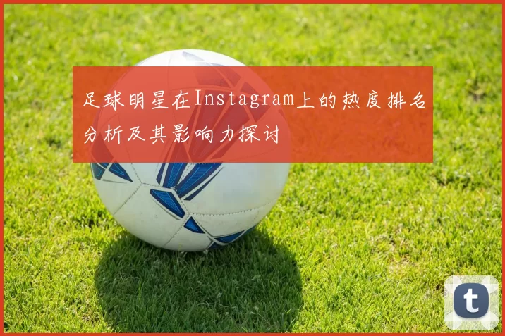 足球明星在Instagram上的热度排名分析及其影响力探讨