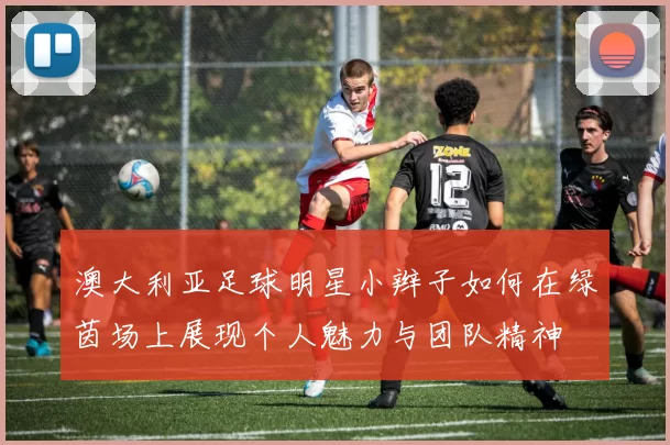 澳大利亚足球明星小辫子如何在绿茵场上展现个人魅力与团队精神