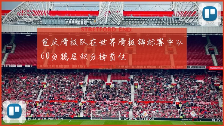 重庆滑板队在世界滑板锦标赛中以60分稳居积分榜首位