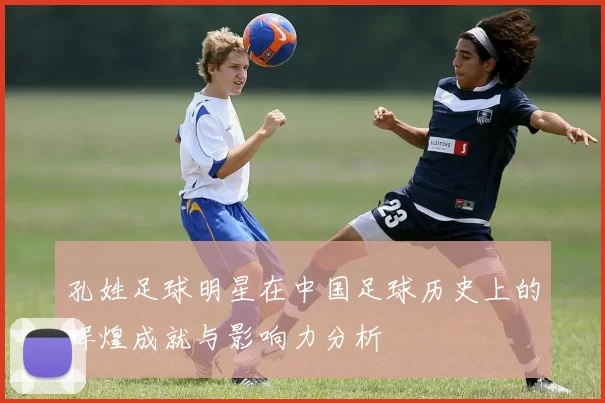 孔姓足球明星在中国足球历史上的辉煌成就与影响力分析