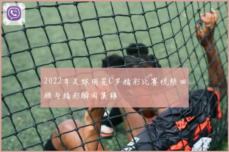 2022年足球明星C罗精彩比赛视频回顾与精彩瞬间集锦