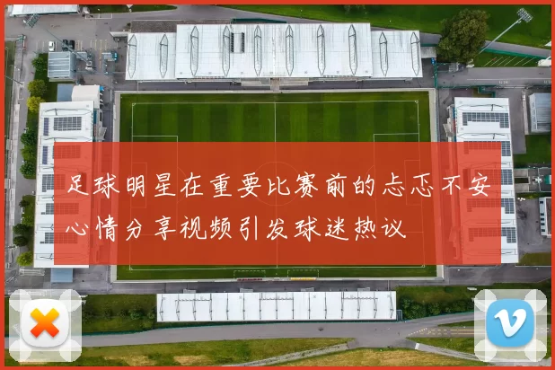足球明星在重要比赛前的忐忑不安心情分享视频引发球迷热议