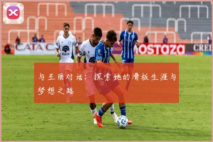 与王丽对话：探索她的滑板生涯与梦想之路