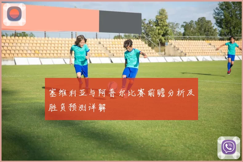 塞维利亚与阿普尔比赛前瞻分析及胜负预测详解