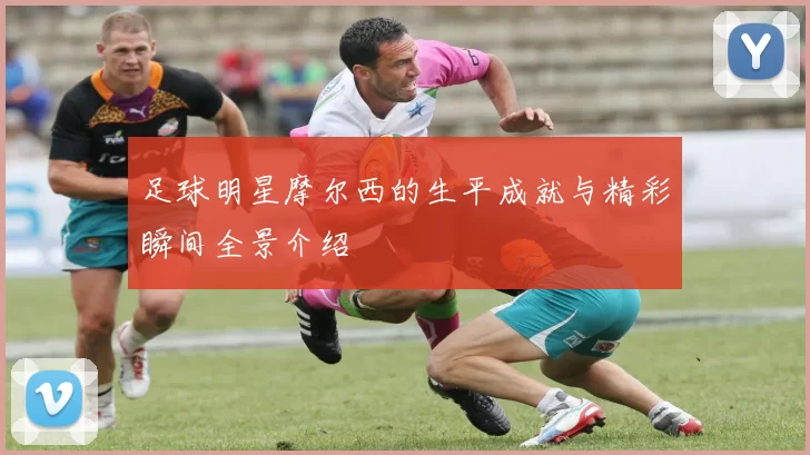 足球明星摩尔西的生平成就与精彩瞬间全景介绍