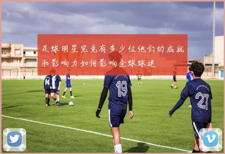 足球明星究竟有多少位他们的成就和影响力如何影响全球球迷