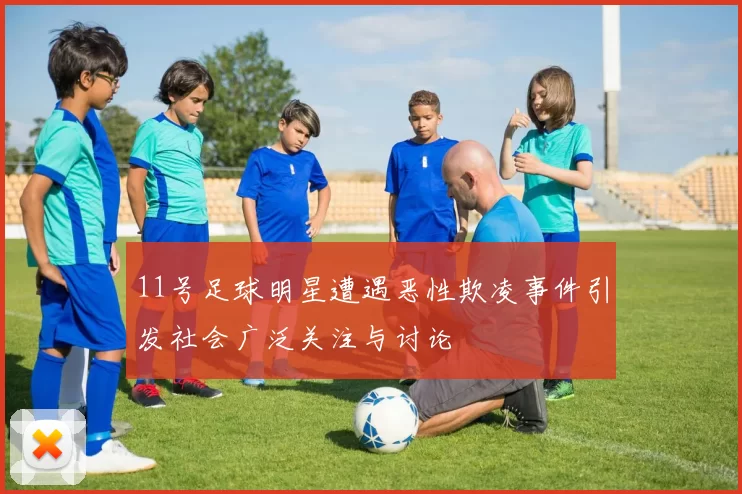 11号足球明星遭遇恶性欺凌事件引发社会广泛关注与讨论