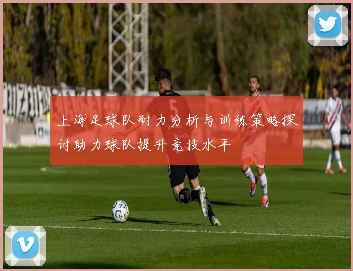 上海足球队耐力分析与训练策略探讨助力球队提升竞技水平