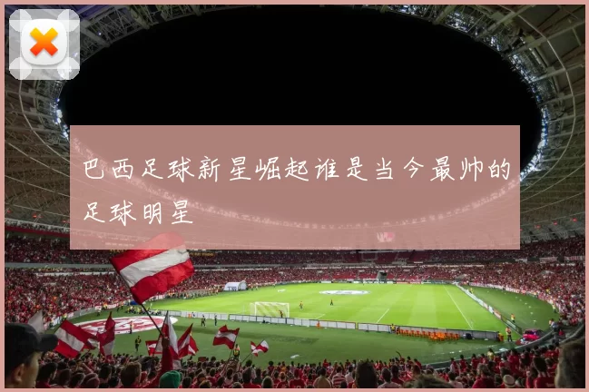 巴西足球新星崛起谁是当今最帅的足球明星