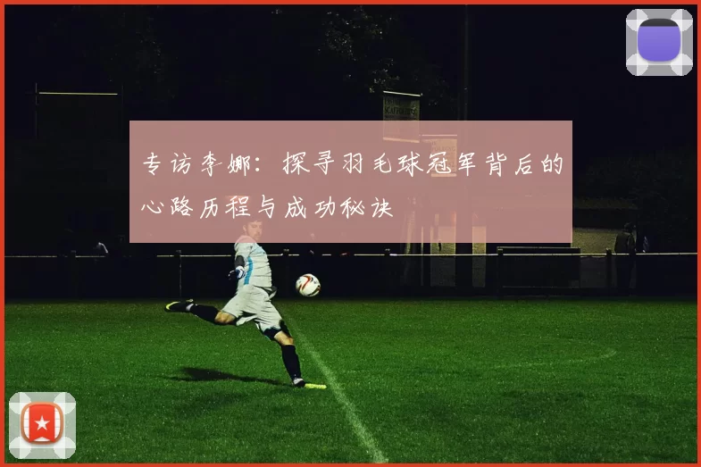专访李娜：探寻羽毛球冠军背后的心路历程与成功秘诀