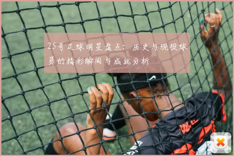 25号足球明星盘点：历史与现役球员的精彩瞬间与成就分析