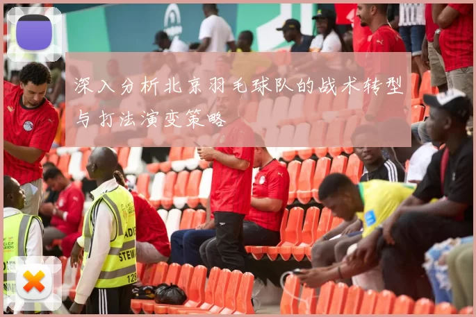 深入分析北京羽毛球队的战术转型与打法演变策略