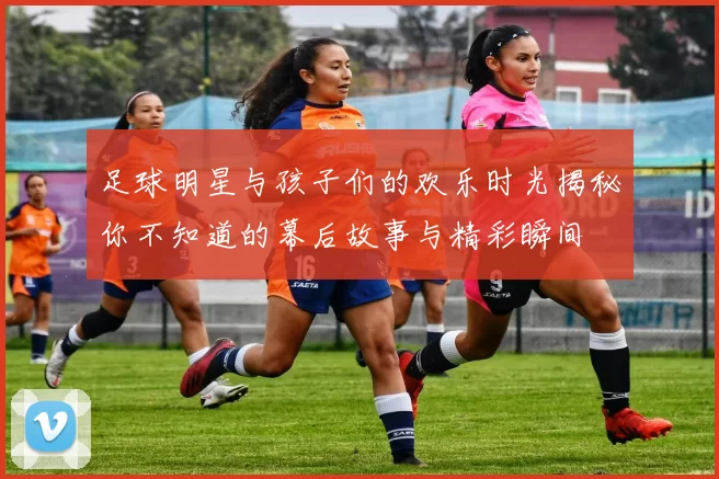 足球明星与孩子们的欢乐时光揭秘你不知道的幕后故事与精彩瞬间