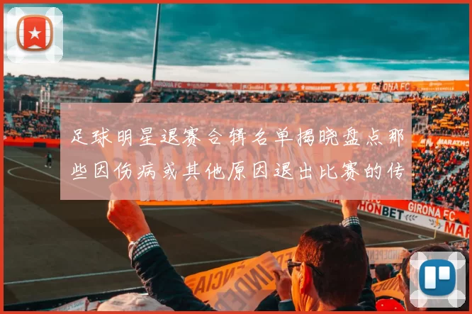 足球明星退赛合辑名单揭晓盘点那些因伤病或其他原因退出比赛的传奇球员
