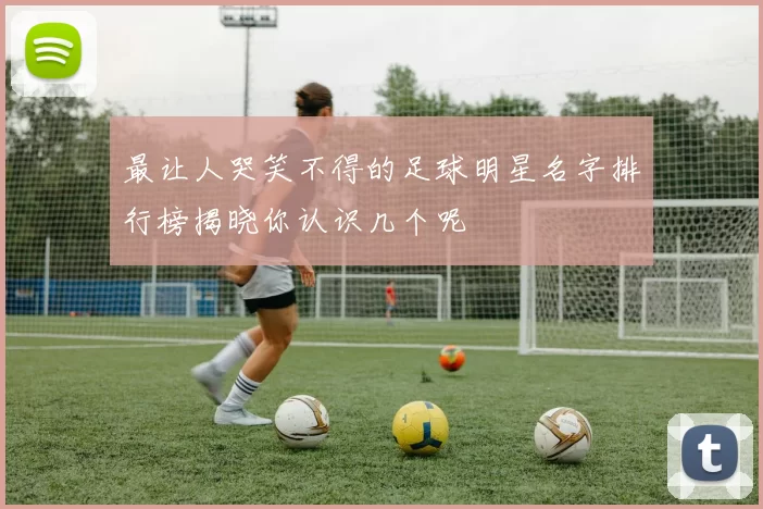 最让人哭笑不得的足球明星名字排行榜揭晓你认识几个呢