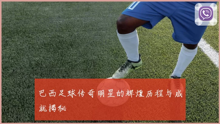 巴西足球传奇明星的辉煌历程与成就揭秘