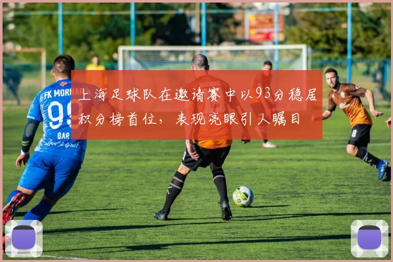 上海足球队在邀请赛中以93分稳居积分榜首位，表现亮眼引人瞩目