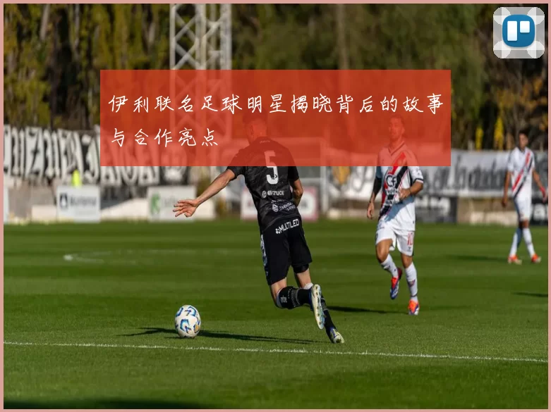 伊利联名足球明星揭晓背后的故事与合作亮点