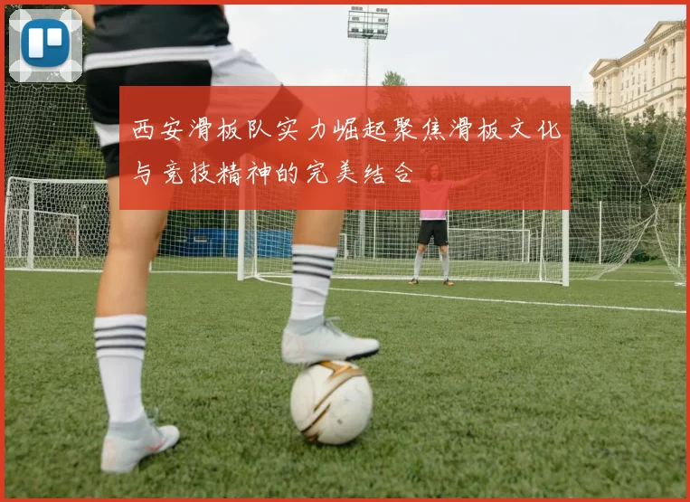西安滑板队实力崛起聚焦滑板文化与竞技精神的完美结合
