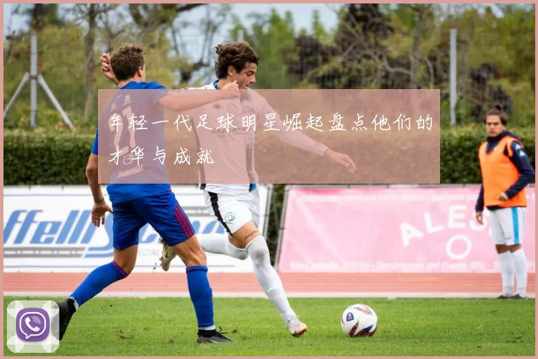 年轻一代足球明星崛起盘点他们的才华与成就