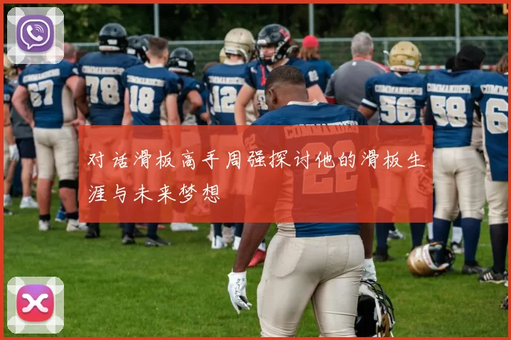 对话滑板高手周强探讨他的滑板生涯与未来梦想