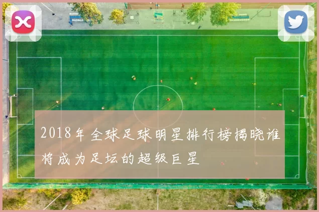 2018年全球足球明星排行榜揭晓谁将成为足坛的超级巨星