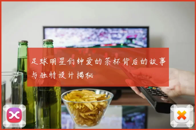 足球明星们钟爱的茶杯背后的故事与独特设计揭秘